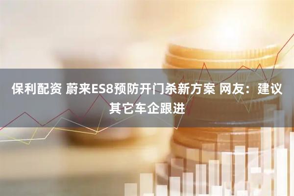 保利配资 蔚来ES8预防开门杀新方案 网友：建议其它车企跟进
