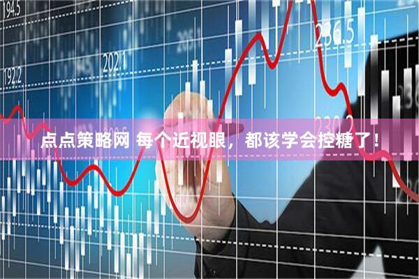 点点策略网 每个近视眼，都该学会控糖了！