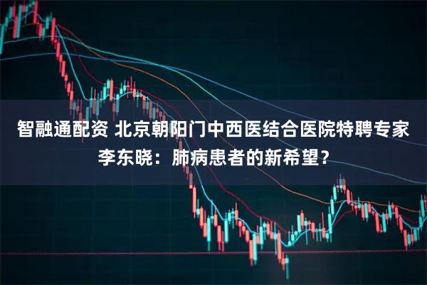 智融通配资 北京朝阳门中西医结合医院特聘专家李东晓：肺病患者的新希望？