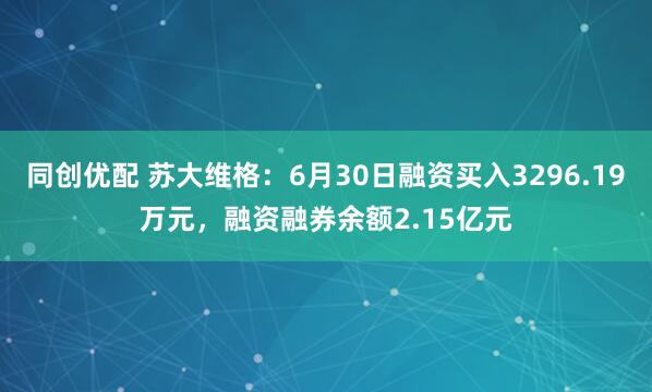 同创优配 苏大维格：6月30日融资买入3296.19万元，融资融券余额2.15亿元