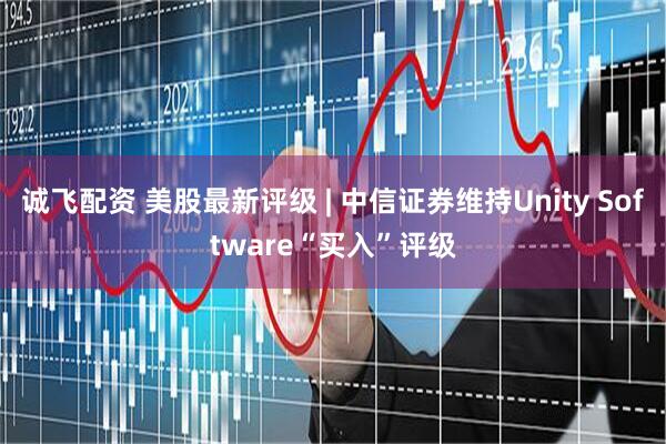 诚飞配资 美股最新评级 | 中信证券维持Unity Software“买入”评级