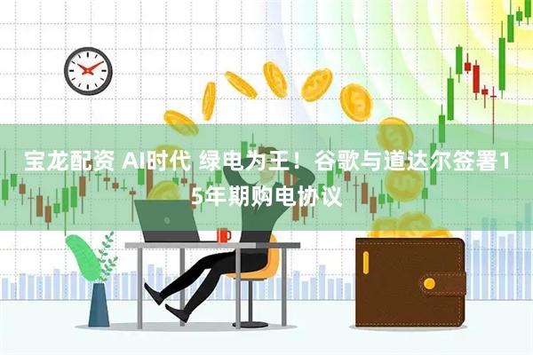 宝龙配资 AI时代 绿电为王！谷歌与道达尔签署15年期购电协议